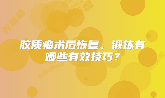 胶质瘤术后恢复，锻炼有哪些有效技巧？