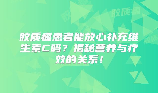 胶质瘤患者能放心补充维生素C吗？揭秘营养与疗效的关系！