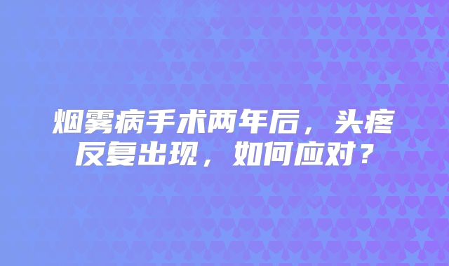 烟雾病手术两年后，头疼反复出现，如何应对？