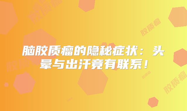 脑胶质瘤的隐秘症状：头晕与出汗竟有联系！