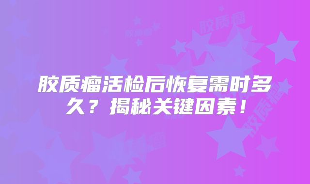 胶质瘤活检后恢复需时多久？揭秘关键因素！