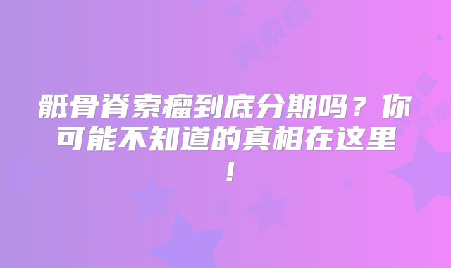 骶骨脊索瘤到底分期吗？你可能不知道的真相在这里！