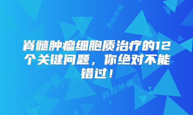 脊髓肿瘤细胞质治疗的12个关键问题，你绝对不能错过！