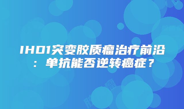 IHD1突变胶质瘤治疗前沿：单抗能否逆转癌症？