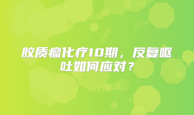 胶质瘤化疗10期，反复呕吐如何应对？