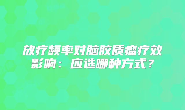 放疗频率对脑胶质瘤疗效影响：应选哪种方式？