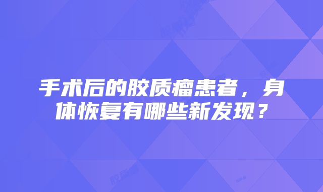 手术后的胶质瘤患者，身体恢复有哪些新发现？