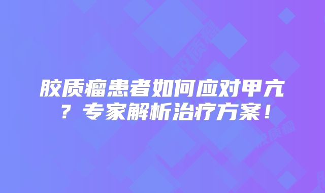 胶质瘤患者如何应对甲亢？专家解析治疗方案！