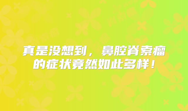真是没想到，鼻腔脊索瘤的症状竟然如此多样！