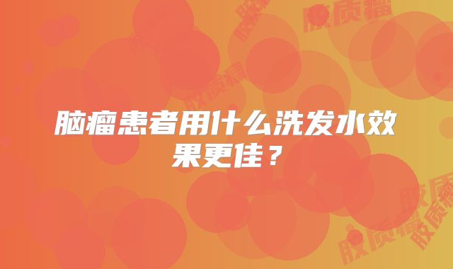 脑瘤患者用什么洗发水效果更佳？