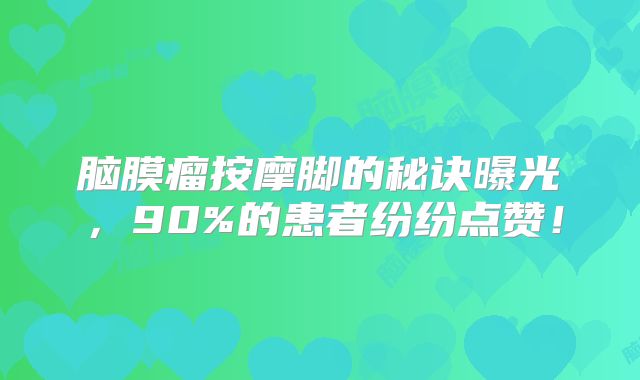 脑膜瘤按摩脚的秘诀曝光，90%的患者纷纷点赞！