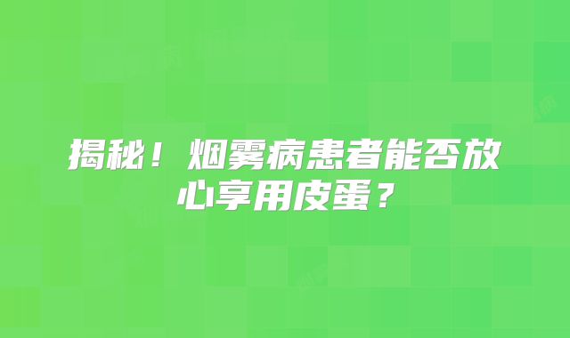 揭秘！烟雾病患者能否放心享用皮蛋？