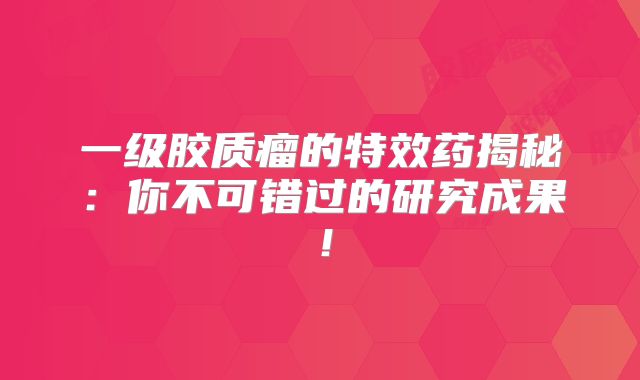 一级胶质瘤的特效药揭秘：你不可错过的研究成果！