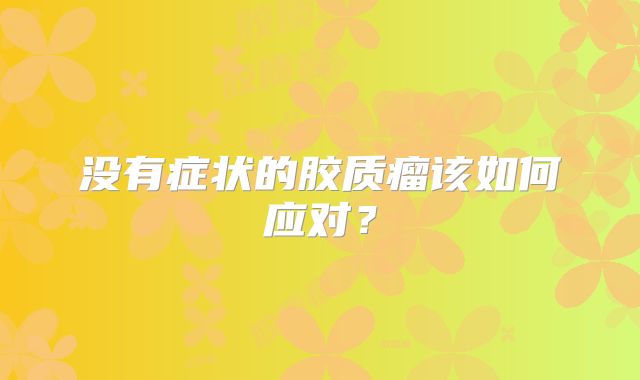 没有症状的胶质瘤该如何应对？