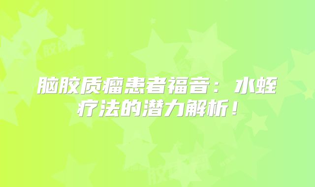 脑胶质瘤患者福音：水蛭疗法的潜力解析！