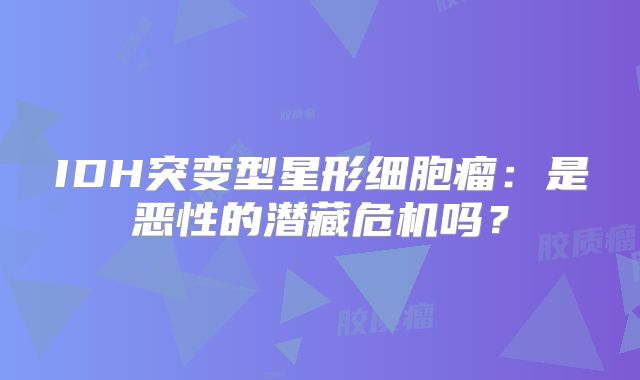 IDH突变型星形细胞瘤：是恶性的潜藏危机吗？