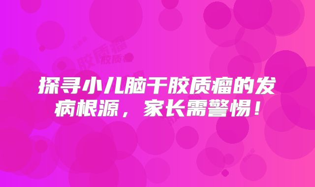 探寻小儿脑干胶质瘤的发病根源，家长需警惕！