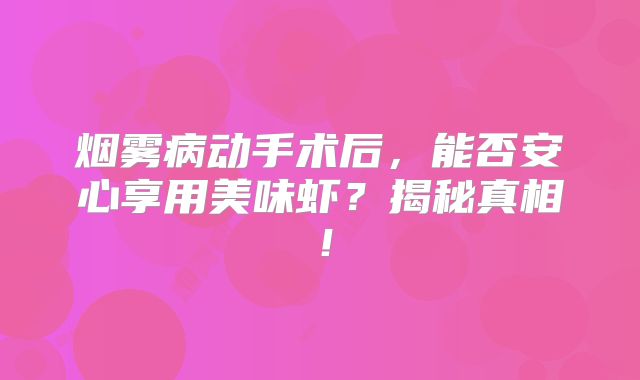 烟雾病动手术后，能否安心享用美味虾？揭秘真相！