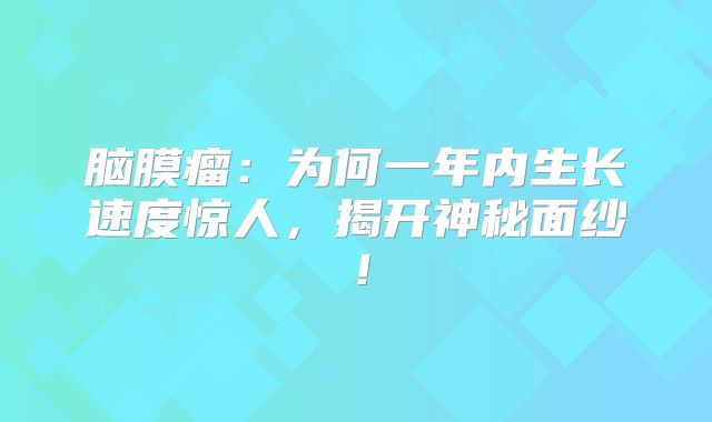 脑膜瘤：为何一年内生长速度惊人，揭开神秘面纱！