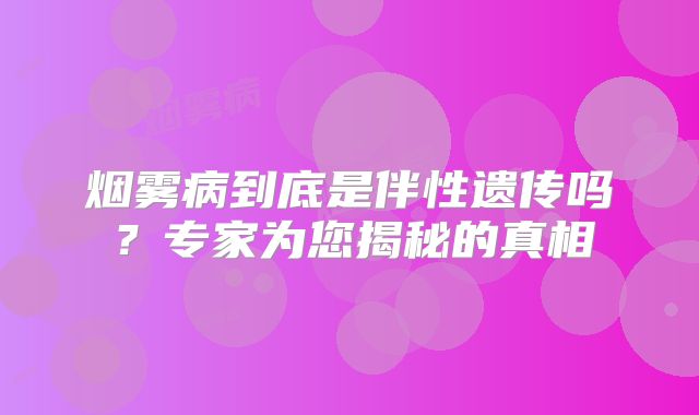 烟雾病到底是伴性遗传吗？专家为您揭秘的真相