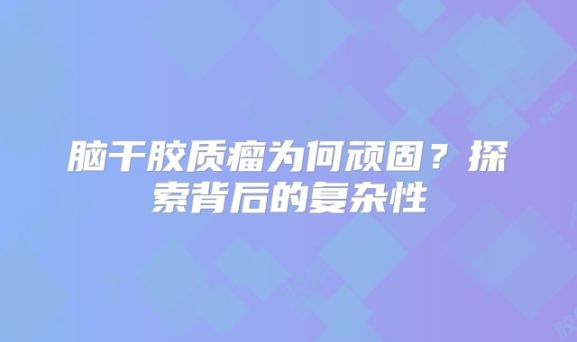 脑干胶质瘤为何顽固？探索背后的复杂性