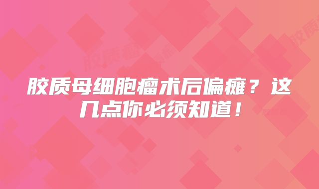 胶质母细胞瘤术后偏瘫？这几点你必须知道！