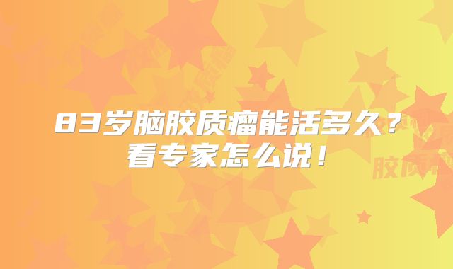 83岁脑胶质瘤能活多久？看专家怎么说！