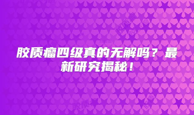 胶质瘤四级真的无解吗？最新研究揭秘！