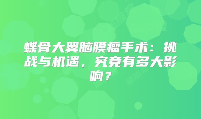 蝶骨大翼脑膜瘤手术：挑战与机遇，究竟有多大影响？
