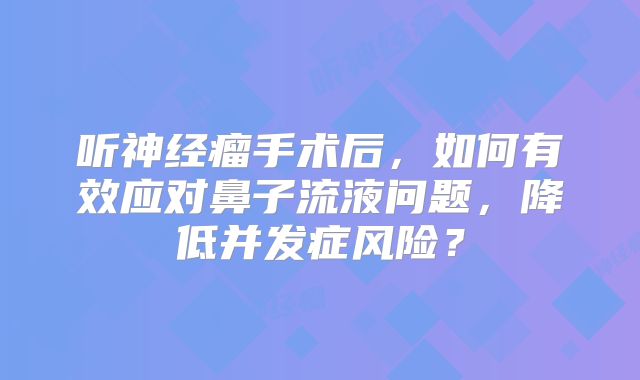听神经瘤手术后，如何有效应对鼻子流液问题，降低并发症风险？