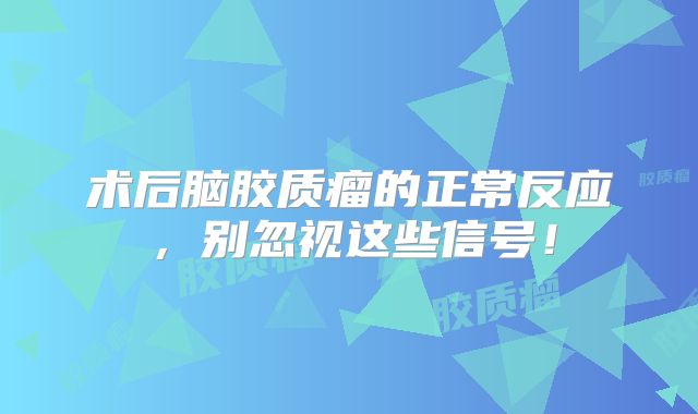 术后脑胶质瘤的正常反应，别忽视这些信号！