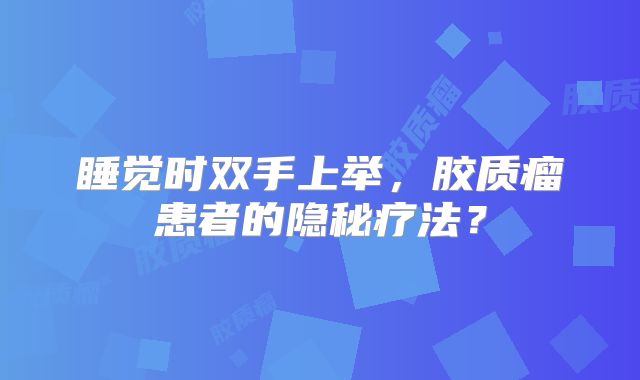 睡觉时双手上举，胶质瘤患者的隐秘疗法？