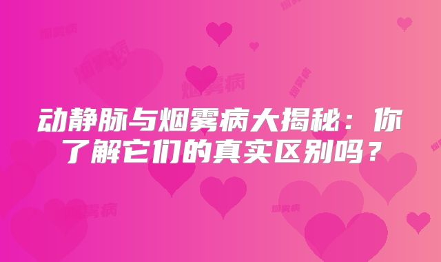 动静脉与烟雾病大揭秘：你了解它们的真实区别吗？