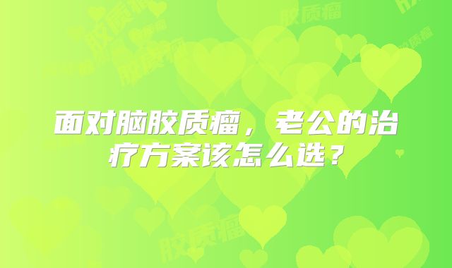 面对脑胶质瘤，老公的治疗方案该怎么选？