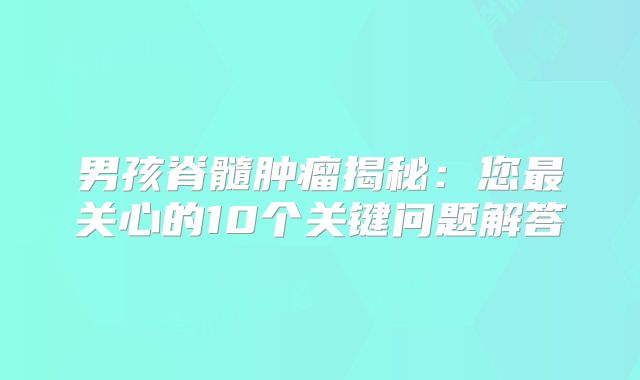 男孩脊髓肿瘤揭秘：您最关心的10个关键问题解答