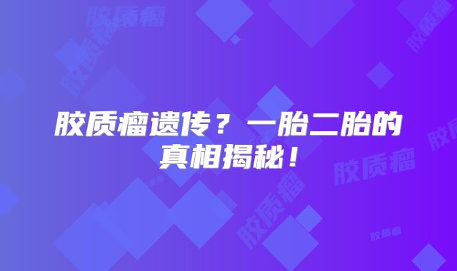 胶质瘤遗传？一胎二胎的真相揭秘！