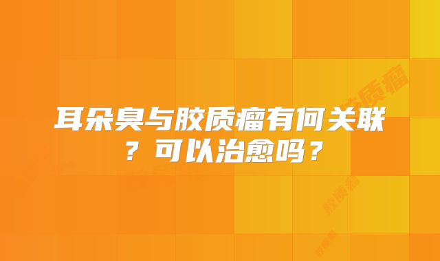 耳朵臭与胶质瘤有何关联？可以治愈吗？