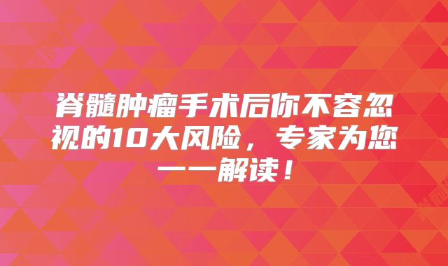 脊髓肿瘤手术后你不容忽视的10大风险，专家为您一一解读！