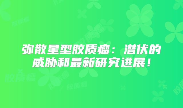 弥散星型胶质瘤：潜伏的威胁和最新研究进展！