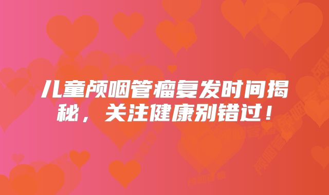 儿童颅咽管瘤复发时间揭秘，关注健康别错过！