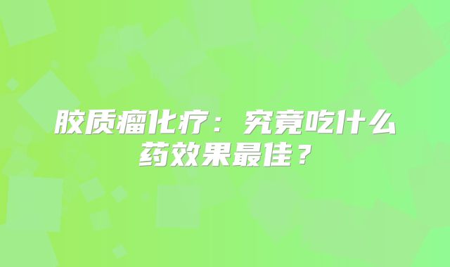 胶质瘤化疗：究竟吃什么药效果最佳？