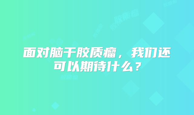 面对脑干胶质瘤，我们还可以期待什么？