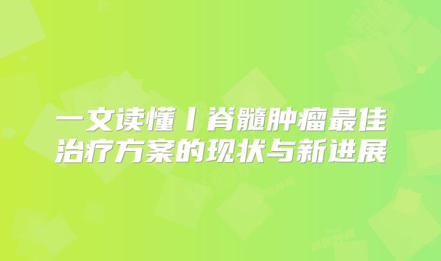 一文读懂丨脊髓肿瘤最佳治疗方案的现状与新进展