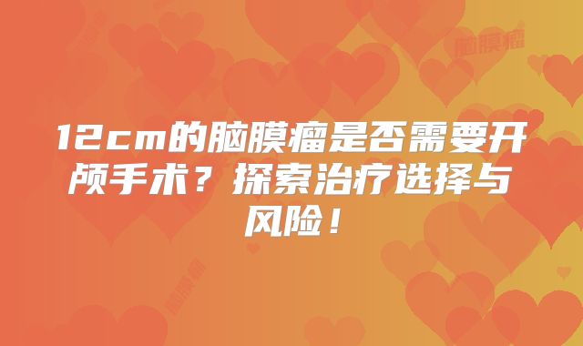 12cm的脑膜瘤是否需要开颅手术？探索治疗选择与风险！