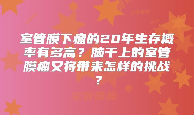 室管膜下瘤的20年生存概率有多高？脑干上的室管膜瘤又将带来怎样的挑战？