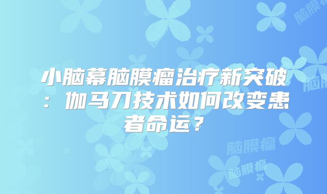 小脑幕脑膜瘤治疗新突破：伽马刀技术如何改变患者命运？