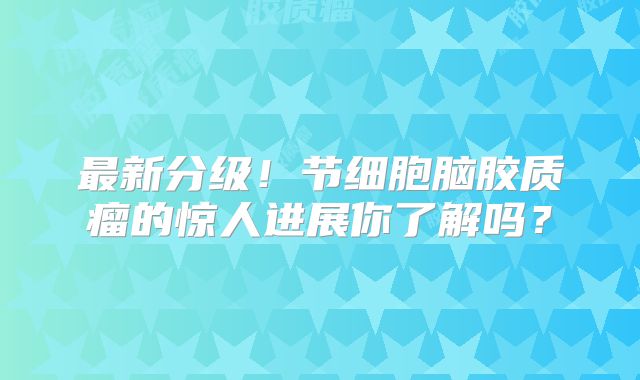 最新分级！节细胞脑胶质瘤的惊人进展你了解吗？