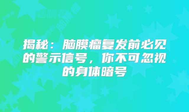 揭秘：脑膜瘤复发前必见的警示信号，你不可忽视的身体暗号