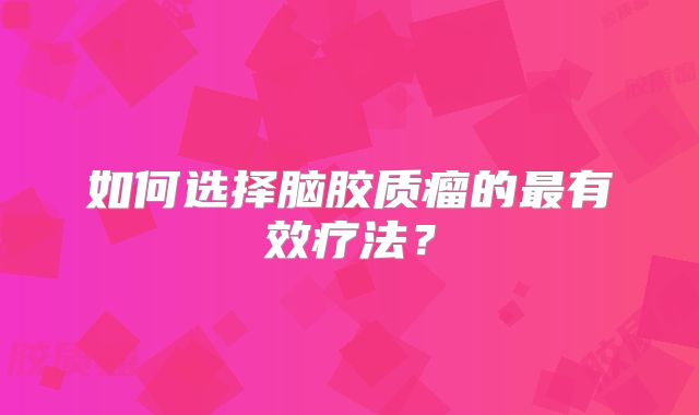 如何选择脑胶质瘤的最有效疗法？