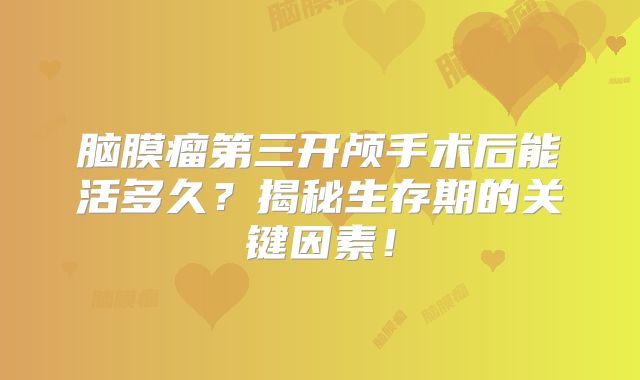 脑膜瘤第三开颅手术后能活多久？揭秘生存期的关键因素！